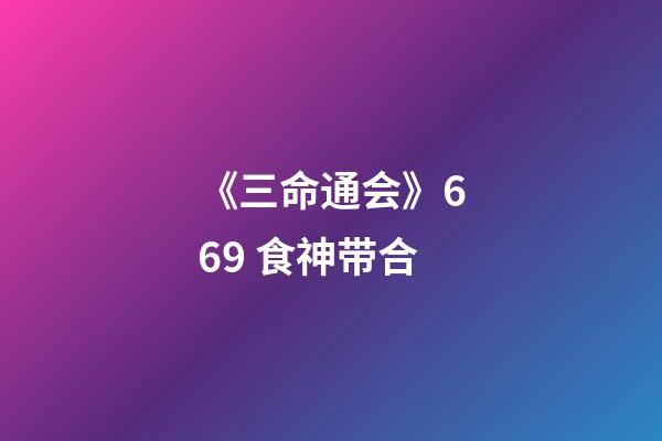 《三命通会》6.69 食神带合